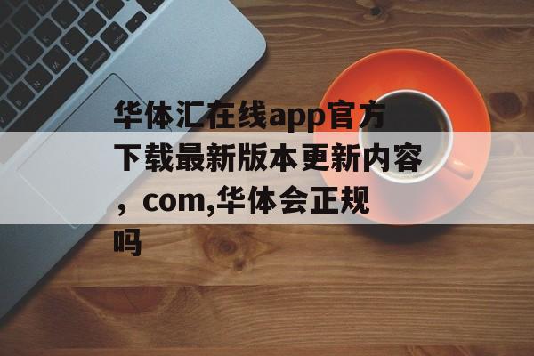 华体汇在线app官方下载最新版本更新内容，com,华体会正规吗