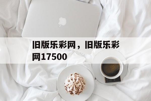 旧版乐彩网，旧版乐彩网17500