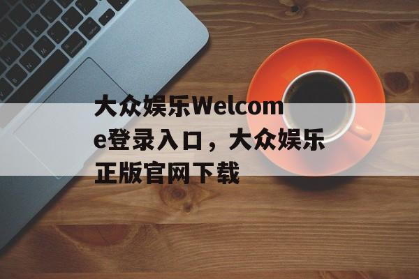 大众娱乐Welcome登录入口，大众娱乐正版官网下载