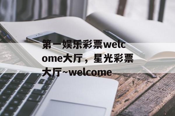 第一娱乐彩票welcome大厅，星光彩票大厅～welcome