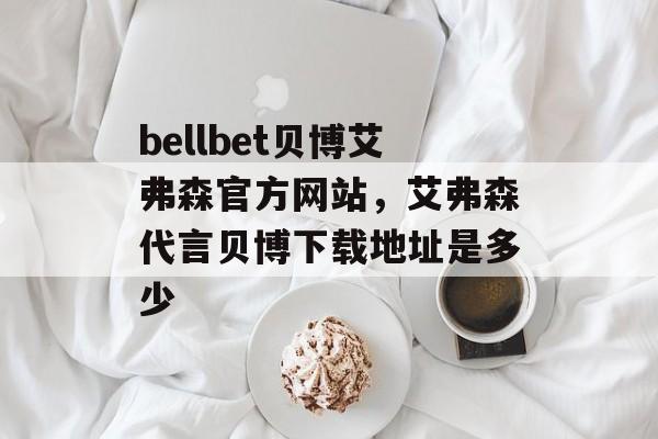 bellbet贝博艾弗森官方网站，艾弗森代言贝博下载地址是多少