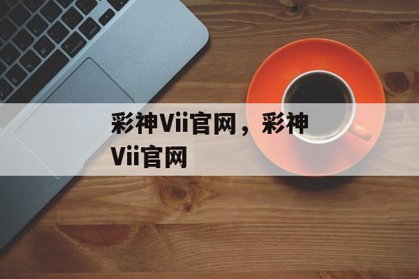 彩神Vii官网，彩神Vii官网